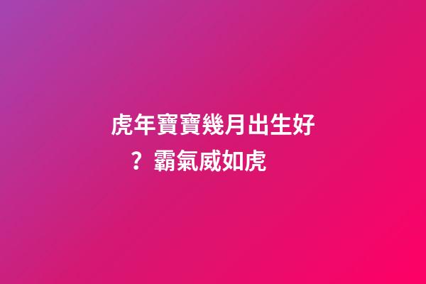 虎年寶寶幾月出生好？霸氣威如虎